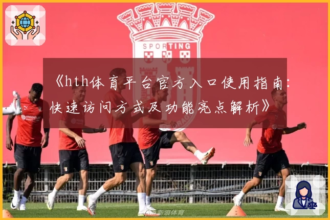 《hth体育平台官方入口使用指南：快速访问方式及功能亮点解析》