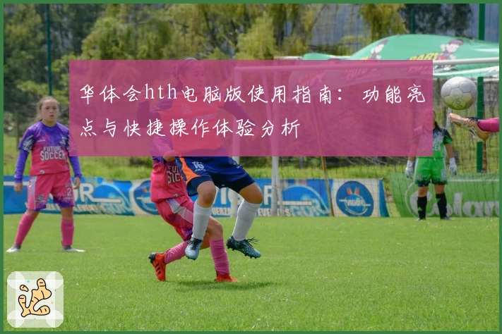 华体会hth电脑版使用指南：功能亮点与快捷操作体验分析