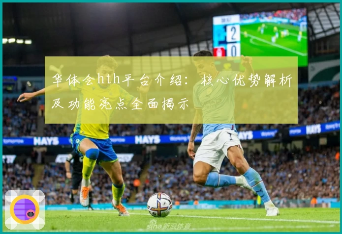 华体会hth平台介绍：核心优势解析及功能亮点全面揭示