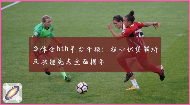 华体会hth平台介绍：核心优势解析及功能亮点全面揭示