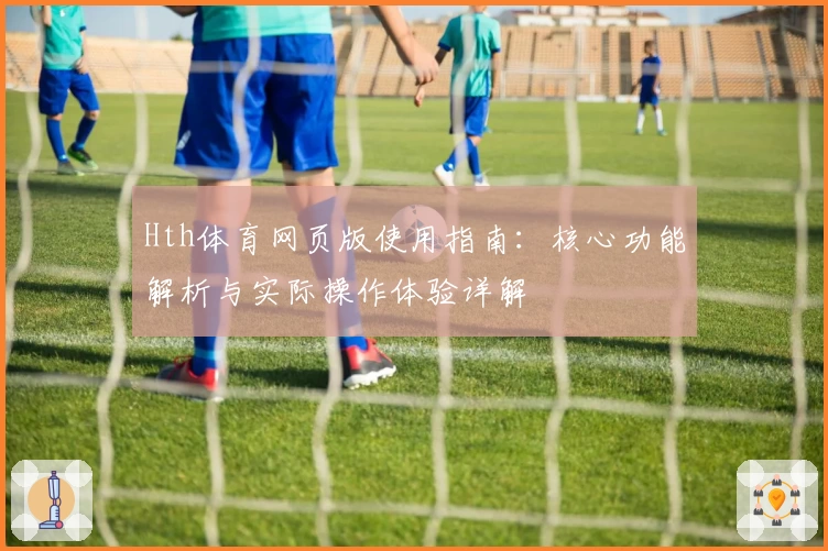 Hth体育网页版使用指南：核心功能解析与实际操作体验详解