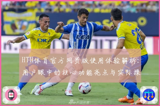 HTH体育官方网页版使用体验解析：用户眼中的核心功能亮点与实际操作体验