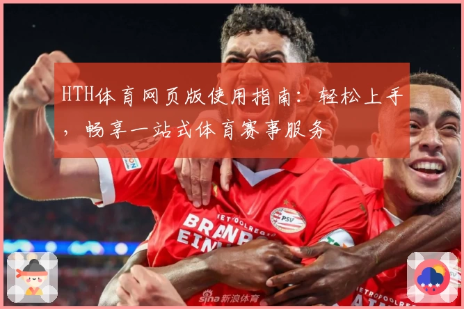 HTH体育网页版使用指南：轻松上手，畅享一站式体育赛事服务
