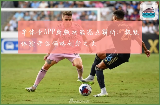 华体会APP新版功能亮点解析：极致体验带你领略创新之美