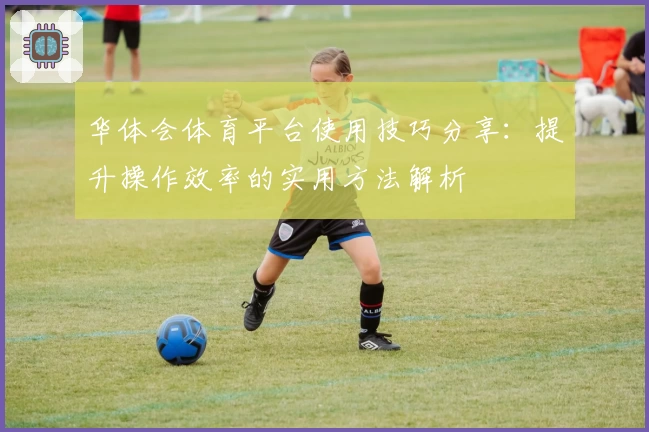 华体会体育平台使用技巧分享：提升操作效率的实用方法解析