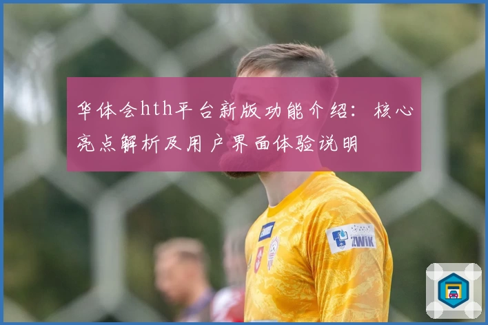 华体会hth平台新版功能介绍：核心亮点解析及用户界面体验说明