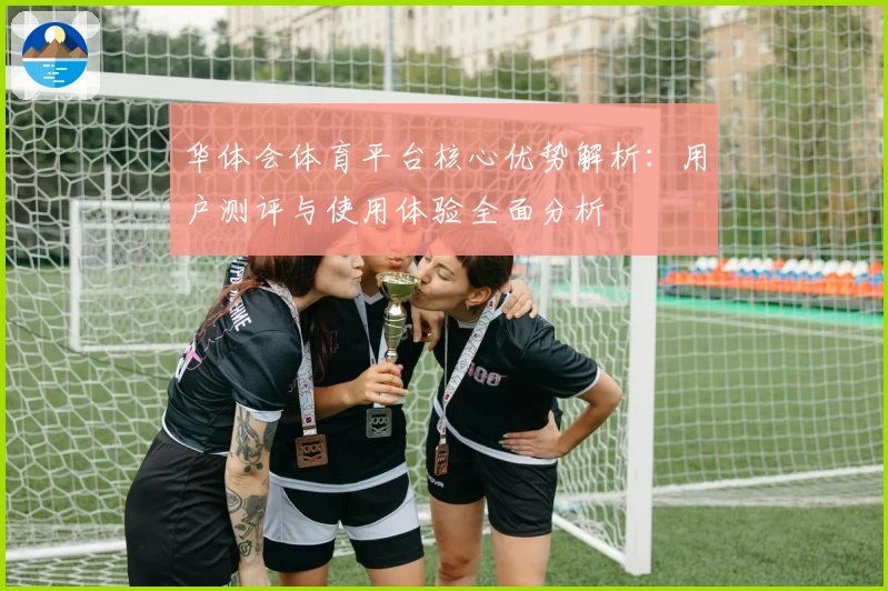 华体会体育平台核心优势解析：用户测评与使用体验全面分析