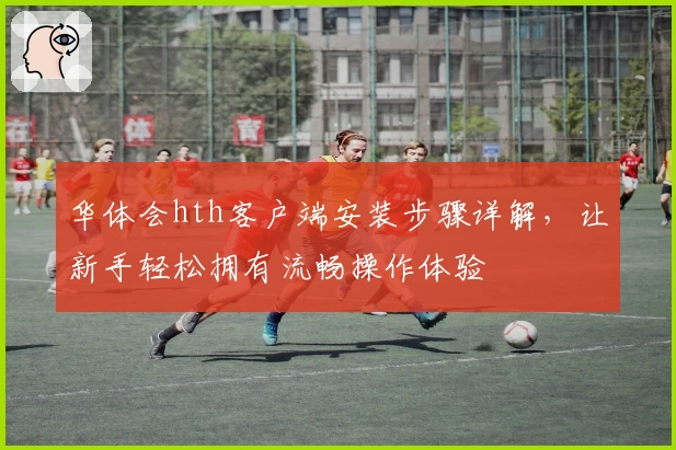 华体会hth客户端安装步骤详解，让新手轻松拥有流畅操作体验