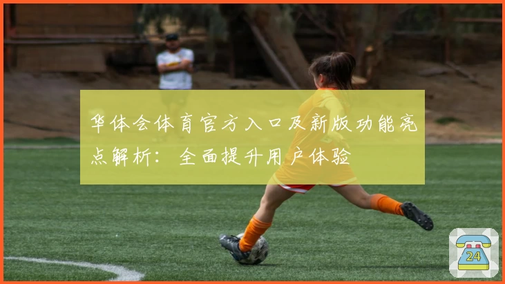 华体会体育官方入口及新版功能亮点解析：全面提升用户体验