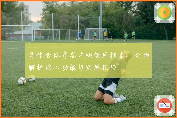 华体会体育客户端使用指南：全面解析核心功能与实用技巧