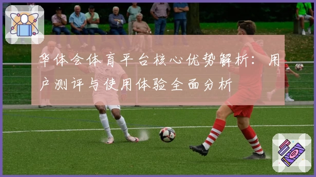 华体会体育平台核心优势解析：用户测评与使用体验全面分析