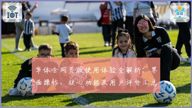 华体会网页版使用体验全解析：界面操作、核心功能及用户评价汇总