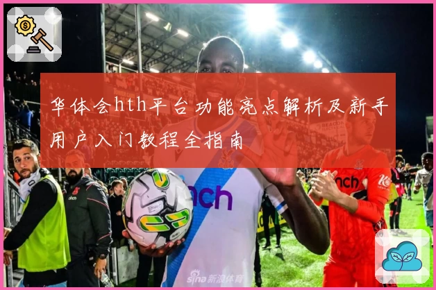 华体会hth平台功能亮点解析及新手用户入门教程全指南