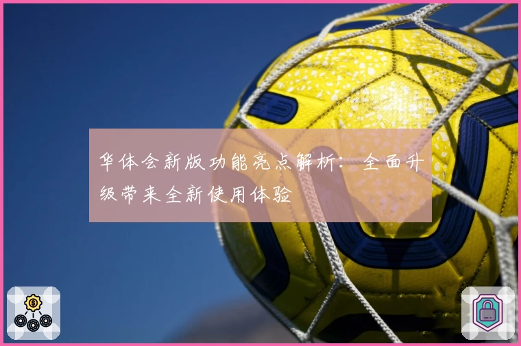 华体会新版功能亮点解析：全面升级带来全新使用体验