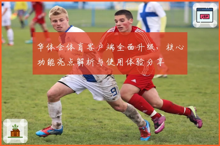 华体会体育客户端全面升级，核心功能亮点解析与使用体验分享