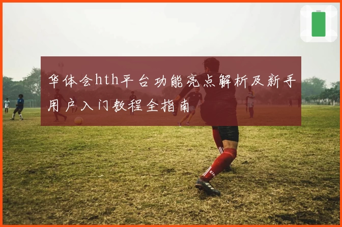 华体会hth平台功能亮点解析及新手用户入门教程全指南