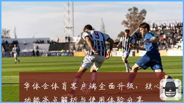 华体会体育客户端全面升级，核心功能亮点解析与使用体验分享