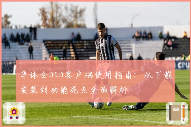 华体会hth客户端使用指南：从下载安装到功能亮点全面解析
