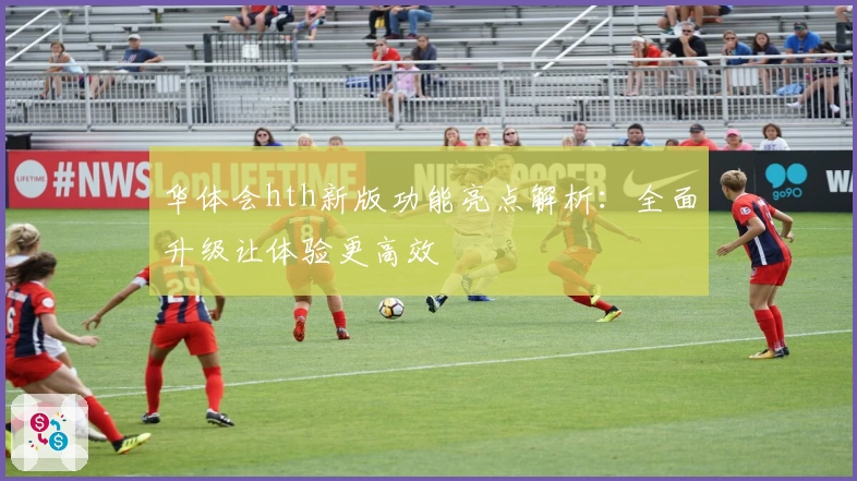 华体会hth新版功能亮点解析：全面升级让体验更高效