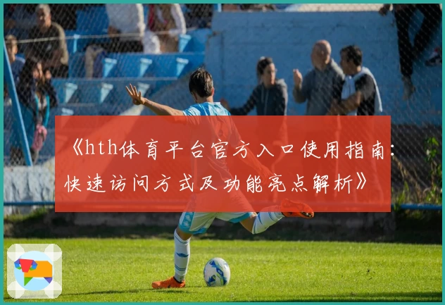 《hth体育平台官方入口使用指南：快速访问方式及功能亮点解析》