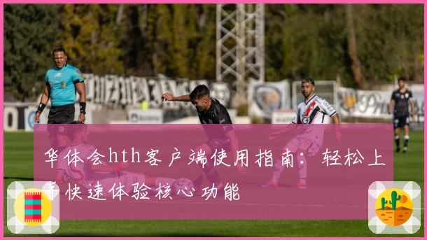 华体会hth客户端使用指南：轻松上手快速体验核心功能