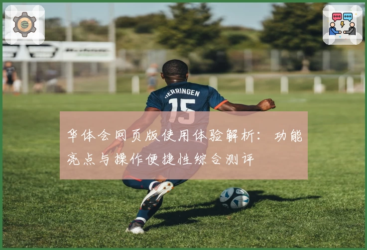 华体会网页版使用体验解析：功能亮点与操作便捷性综合测评