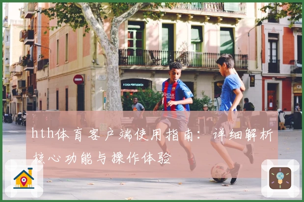 hth体育客户端使用指南：详细解析核心功能与操作体验