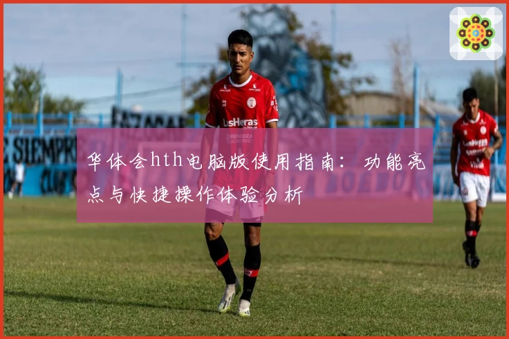 华体会hth电脑版使用指南：功能亮点与快捷操作体验分析