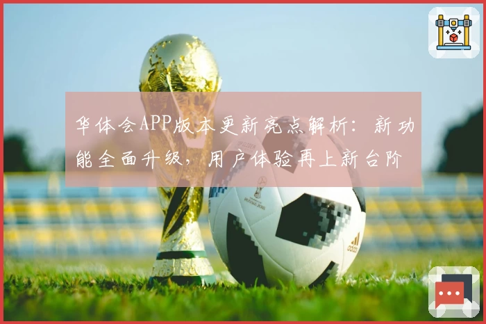 华体会APP版本更新亮点解析：新功能全面升级，用户体验再上新台阶