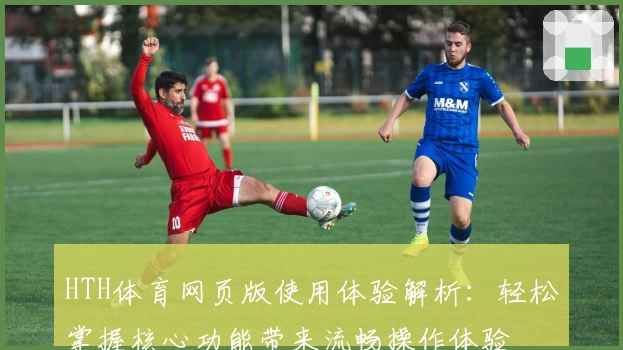 HTH体育网页版使用体验解析：轻松掌握核心功能带来流畅操作体验