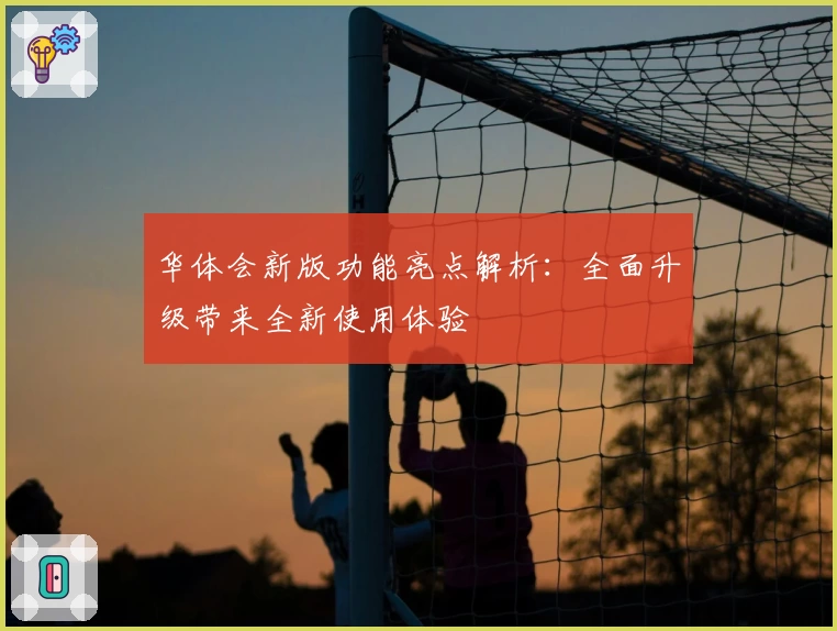 华体会新版功能亮点解析：全面升级带来全新使用体验