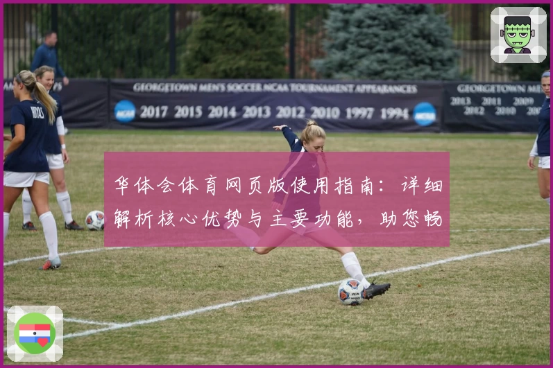 华体会体育网页版使用指南：详细解析核心优势与主要功能，助您畅享便捷操作体验