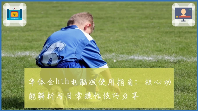 华体会hth电脑版使用指南：核心功能解析与日常操作技巧分享