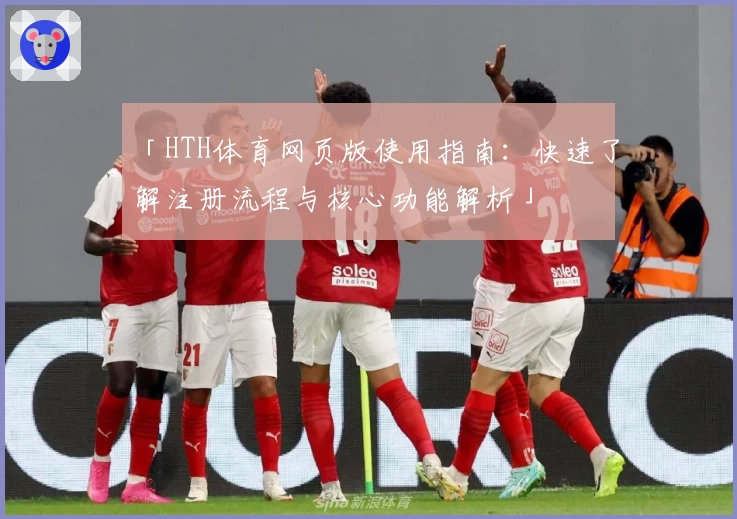 「HTH体育网页版使用指南：快速了解注册流程与核心功能解析」
