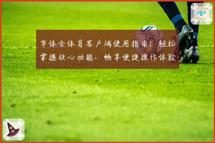 华体会体育客户端使用指南：轻松掌握核心功能，畅享便捷操作体验