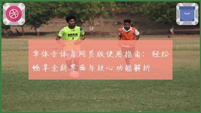 华体会体育网页版使用指南：轻松畅享全新界面与核心功能解析